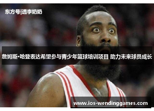 詹姆斯·哈登表达希望参与青少年篮球培训项目 助力未来球员成长