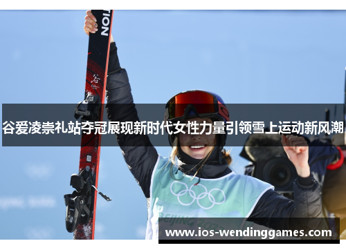 谷爱凌崇礼站夺冠展现新时代女性力量引领雪上运动新风潮