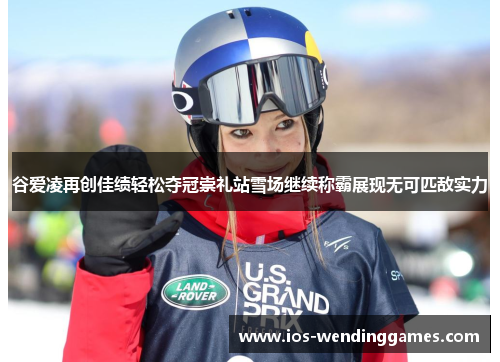 谷爱凌再创佳绩轻松夺冠崇礼站雪场继续称霸展现无可匹敌实力