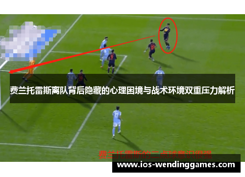 费兰托雷斯离队背后隐藏的心理困境与战术环境双重压力解析