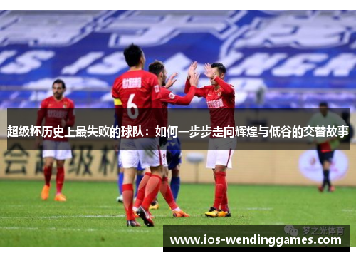 超级杯历史上最失败的球队：如何一步步走向辉煌与低谷的交替故事
