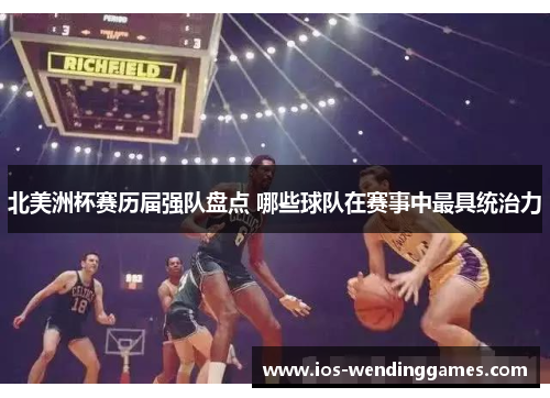 北美洲杯赛历届强队盘点 哪些球队在赛事中最具统治力