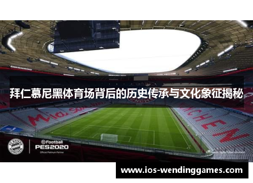 拜仁慕尼黑体育场背后的历史传承与文化象征揭秘