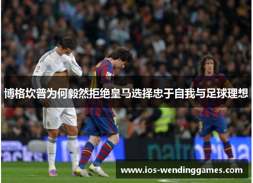 博格坎普为何毅然拒绝皇马选择忠于自我与足球理想