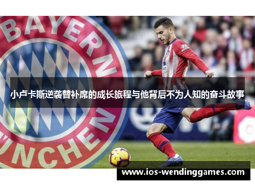 小卢卡斯逆袭替补席的成长旅程与他背后不为人知的奋斗故事