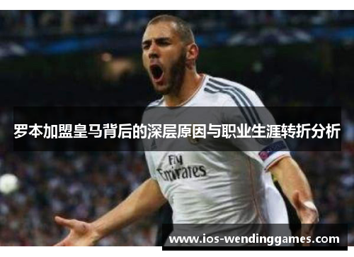 罗本加盟皇马背后的深层原因与职业生涯转折分析
