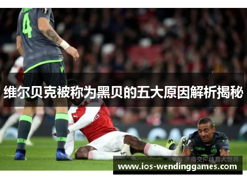 维尔贝克被称为黑贝的五大原因解析揭秘