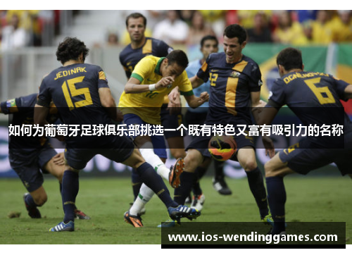 如何为葡萄牙足球俱乐部挑选一个既有特色又富有吸引力的名称