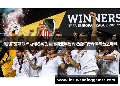 深度解密欧联杯为何总成为塞维利亚屡创辉煌的传奇专属舞台之地域 深度解密欧联杯为何总成为塞维利亚屡创辉煌的传奇专属舞台之地域