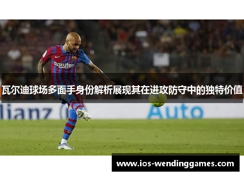 瓦尔迪球场多面手身份解析展现其在进攻防守中的独特价值 瓦尔迪球场多面手身份解析展现其在进攻防守中的独特价值