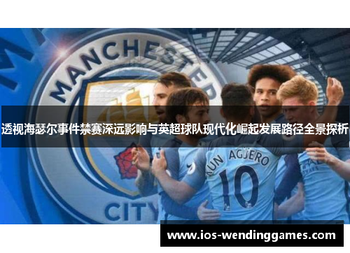 透视海瑟尔事件禁赛深远影响与英超球队现代化崛起发展路径全景探析 透视海瑟尔事件禁赛深远影响与英超球队现代化崛起发展路径全景探析