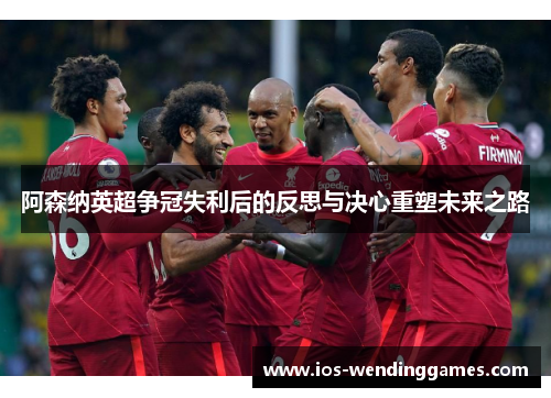 阿森纳英超争冠失利后的反思与决心重塑未来之路 阿森纳英超争冠失利后的反思与决心重塑未来之路