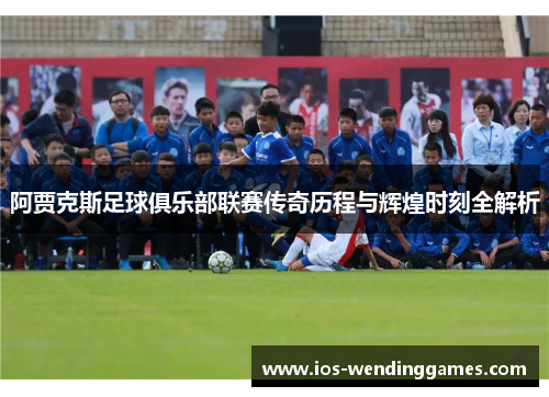 阿贾克斯足球俱乐部联赛传奇历程与辉煌时刻全解析