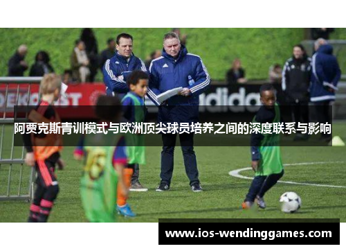 阿贾克斯青训模式与欧洲顶尖球员培养之间的深度联系与影响 阿贾克斯青训模式与欧洲顶尖球员培养之间的深度联系与影响