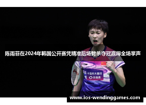 陈雨菲在2024年韩国公开赛凭精准后场劈杀夺冠赢得全场掌声