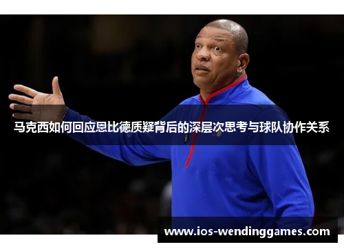 马克西如何回应恩比德质疑背后的深层次思考与球队协作关系