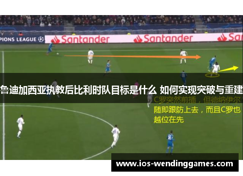 鲁迪加西亚执教后比利时队目标是什么 如何实现突破与重建