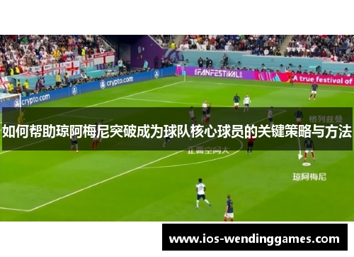 如何帮助琼阿梅尼突破成为球队核心球员的关键策略与方法