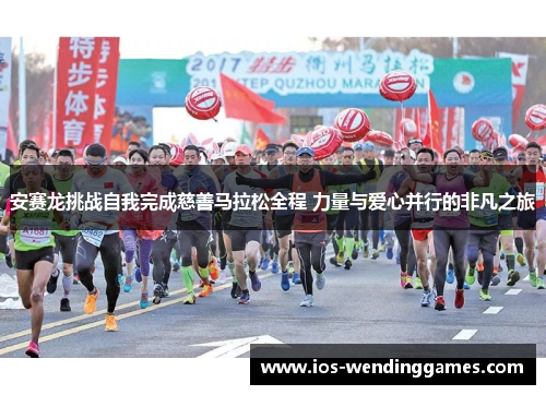 安赛龙挑战自我完成慈善马拉松全程 力量与爱心并行的非凡之旅