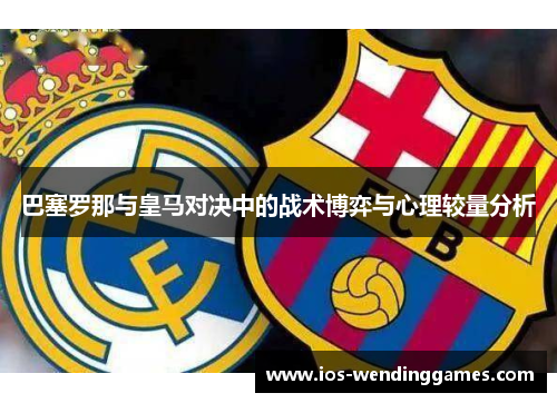 巴塞罗那与皇马对决中的战术博弈与心理较量分析