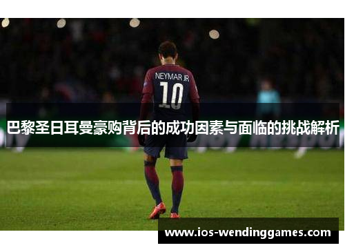 巴黎圣日耳曼豪购背后的成功因素与面临的挑战解析