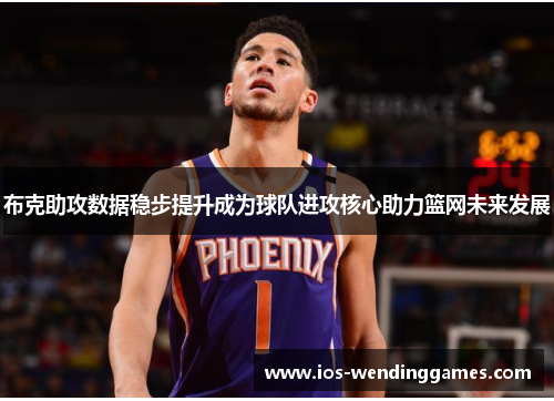 布克助攻数据稳步提升成为球队进攻核心助力篮网未来发展 布克助攻数据稳步提升成为球队进攻核心助力篮网未来发展
