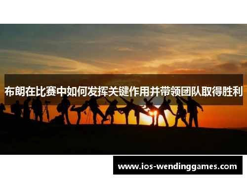 布朗在比赛中如何发挥关键作用并带领团队取得胜利