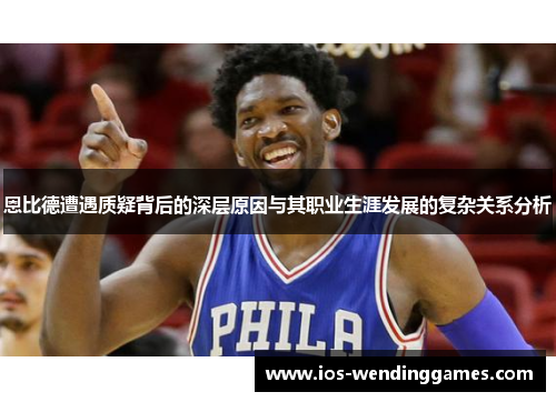 恩比德遭遇质疑背后的深层原因与其职业生涯发展的复杂关系分析