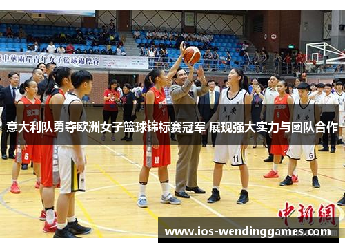 意大利队勇夺欧洲女子篮球锦标赛冠军 展现强大实力与团队合作