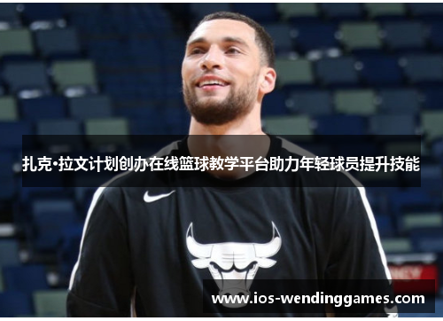 扎克·拉文计划创办在线篮球教学平台助力年轻球员提升技能