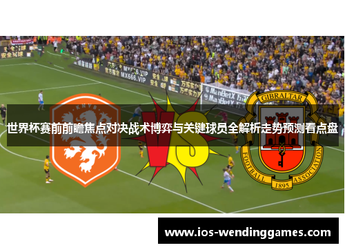 世界杯赛前前瞻焦点对决战术博弈与关键球员全解析走势预测看点盘