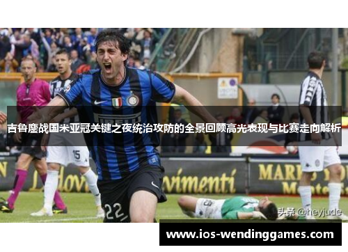吉鲁鏖战国米亚冠关键之夜统治攻防的全景回顾高光表现与比赛走向解析