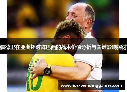 佩德里在亚洲杯对阵巴西的战术价值分析与关键影响探讨