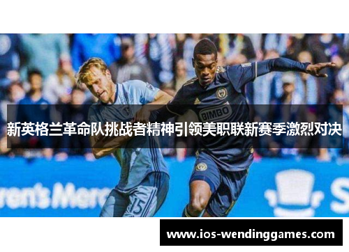 新英格兰革命队挑战者精神引领美职联新赛季激烈对决