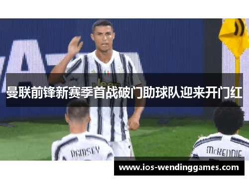 曼联前锋新赛季首战破门助球队迎来开门红