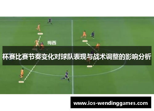 杯赛比赛节奏变化对球队表现与战术调整的影响分析