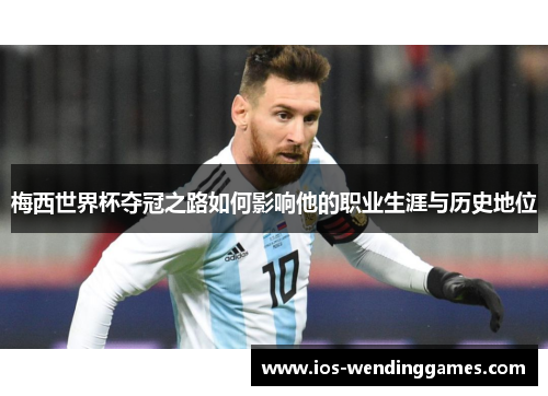 梅西世界杯夺冠之路如何影响他的职业生涯与历史地位