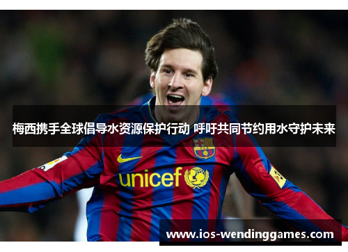 梅西携手全球倡导水资源保护行动 呼吁共同节约用水守护未来