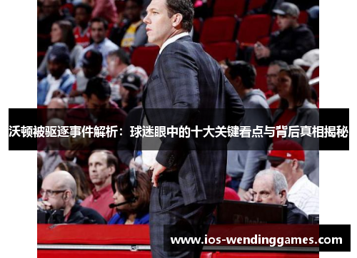 沃顿被驱逐事件解析：球迷眼中的十大关键看点与背后真相揭秘