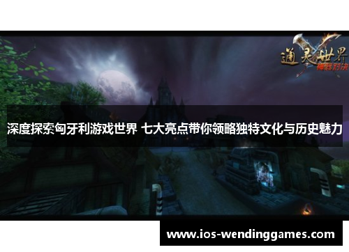 深度探索匈牙利游戏世界 七大亮点带你领略独特文化与历史魅力