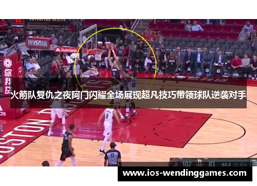 火箭队复仇之夜阿门闪耀全场展现超凡技巧带领球队逆袭对手