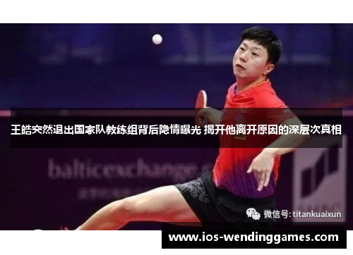 王皓突然退出国家队教练组背后隐情曝光 揭开他离开原因的深层次真相