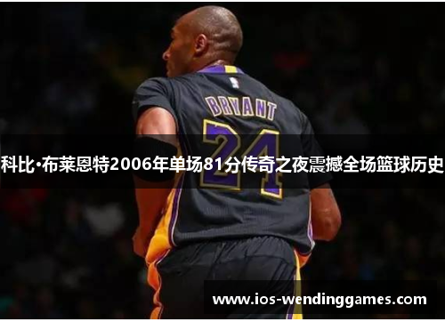 科比·布莱恩特2006年单场81分传奇之夜震撼全场篮球历史 科比·布莱恩特2006年单场81分传奇之夜震撼全场篮球历史