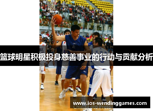 篮球明星积极投身慈善事业的行动与贡献分析
