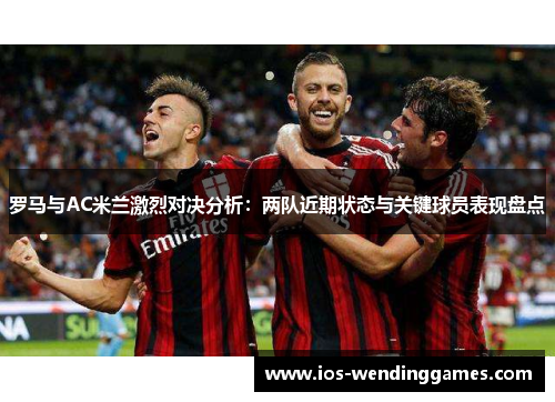 罗马与AC米兰激烈对决分析：两队近期状态与关键球员表现盘点
