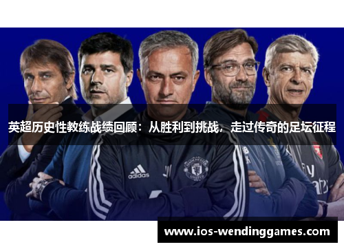 英超历史性教练战绩回顾:从胜利到挑战,走过传奇的足坛征程 英超历史性教练战绩回顾:从胜利到挑战,走过传奇的足坛征程