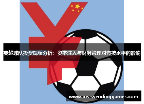 英超球队投资现状分析:资本注入与财务管理对竞技水平的影响 英超球队投资现状分析:资本注入与财务管理对竞技水平的影响