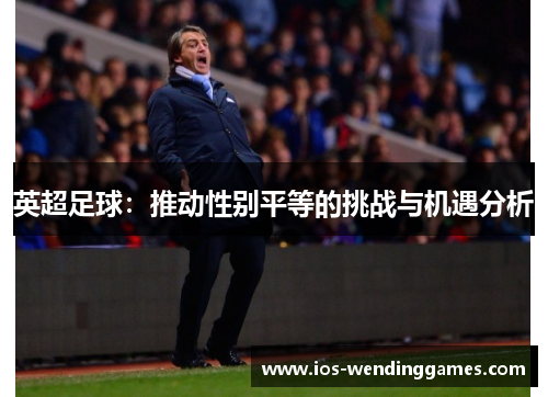 英超足球:推动性别平等的挑战与机遇分析 英超足球:推动性别平等的挑战与机遇分析
