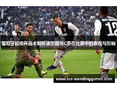 葡萄牙超级杯战术解析波尔图与C罗在比赛中的表现与影响