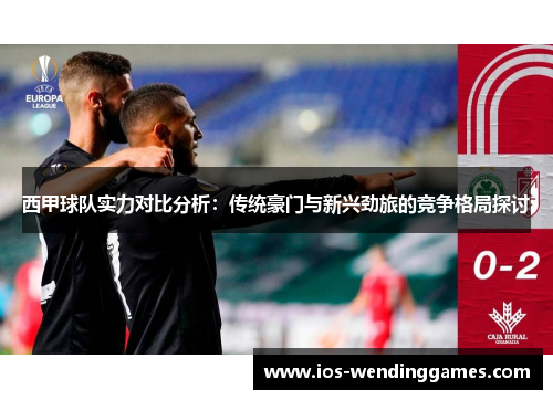 西甲球队实力对比分析：传统豪门与新兴劲旅的竞争格局探讨